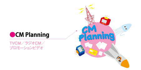CM Planning /TVCM/ラジオCM/プロモーションビデオ